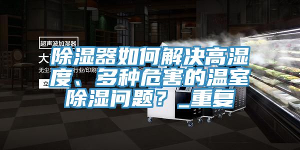 除湿器如何解决高湿度、多种危害的温室除湿问题？_重复